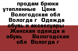 продам брюки утепленные › Цена ­ 350 - Вологодская обл., Вологда г. Одежда, обувь и аксессуары » Женская одежда и обувь   . Вологодская обл.,Вологда г.